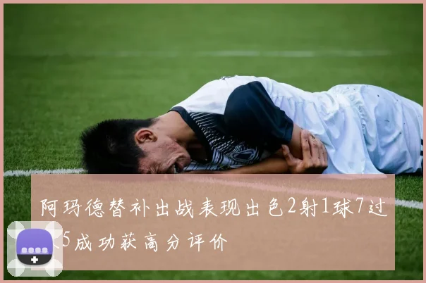 阿玛德替补出战表现出色2射1球7过人5成功获高分评价