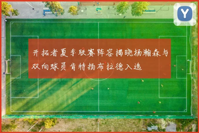 开拓者夏季联赛阵容揭晓杨瀚森与双向球员肯特扬布拉德入选