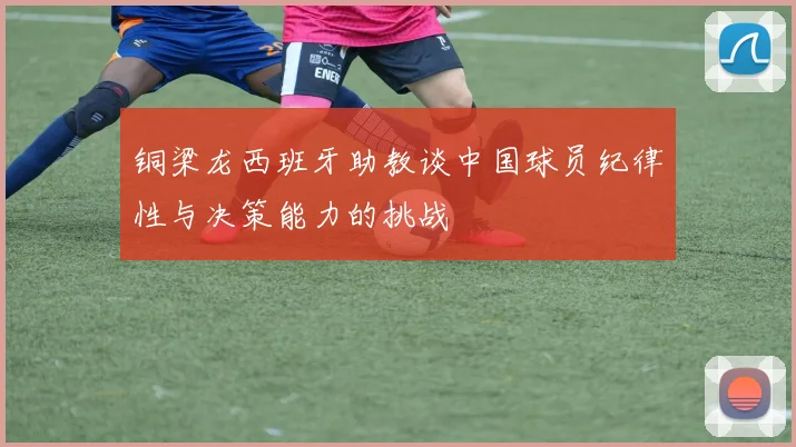 铜梁龙西班牙助教谈中国球员纪律性与决策能力的挑战