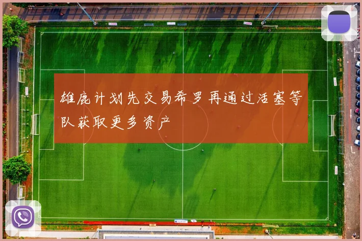 雄鹿计划先交易希罗再通过活塞等队获取更多资产