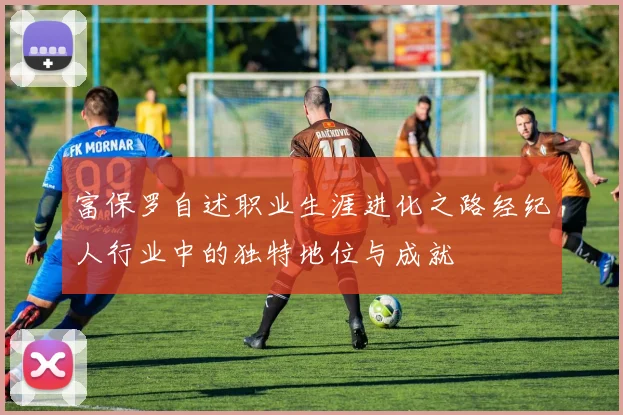 富保罗自述职业生涯进化之路经纪人行业中的独特地位与成就
