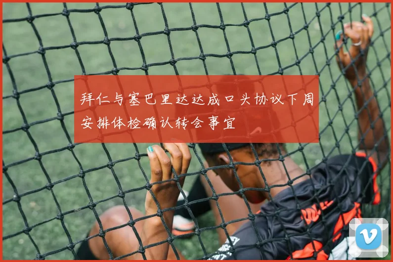 拜仁与塞巴里达达成口头协议下周安排体检确认转会事宜