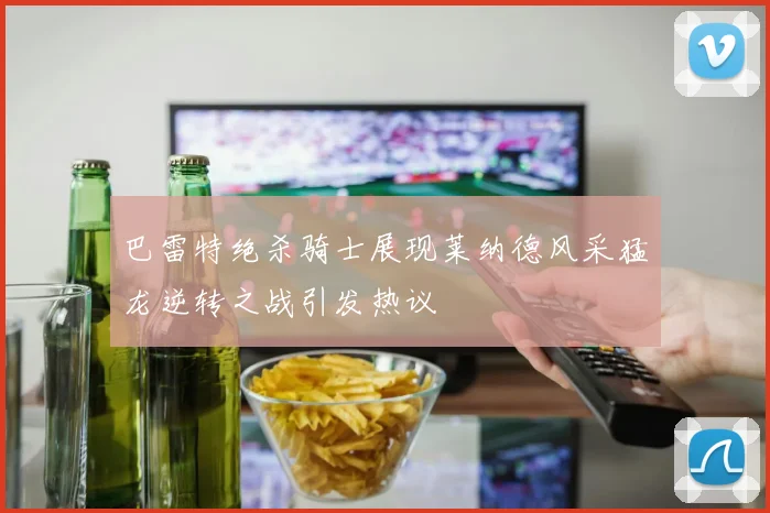 巴雷特绝杀骑士展现莱纳德风采猛龙逆转之战引发热议