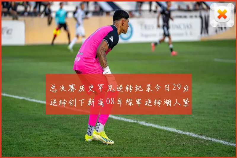总决赛历史罕见逆转纪录今日29分逆转创下新高08年绿军逆转湖人紧随其后
