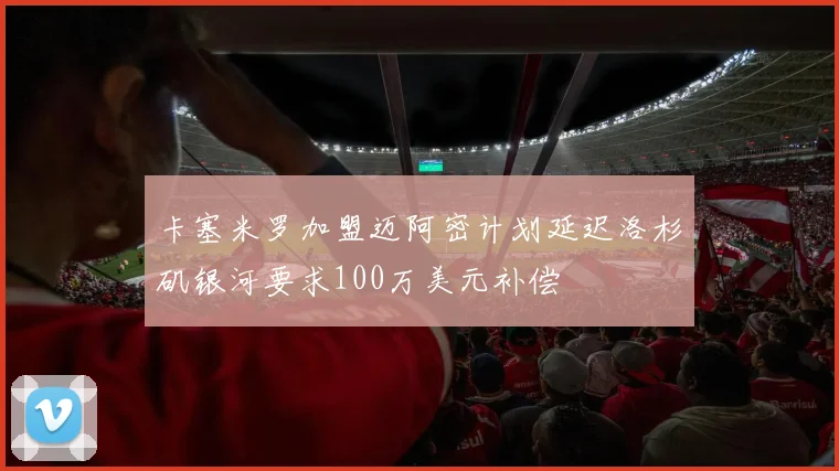 卡塞米罗加盟迈阿密计划延迟洛杉矶银河要求100万美元补偿