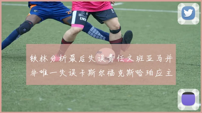 铁林分析最后失误责任文班亚马并非唯一失误卡斯尔福克斯哈珀应主动接球