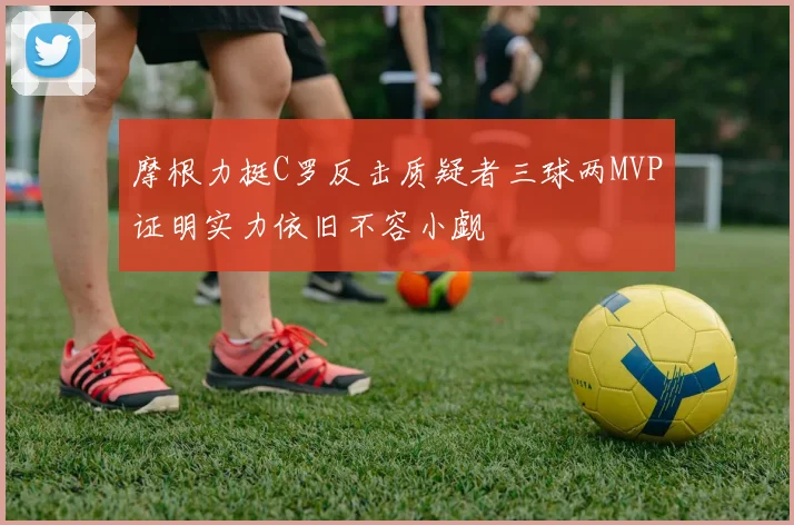 摩根力挺C罗反击质疑者三球两MVP证明实力依旧不容小觑