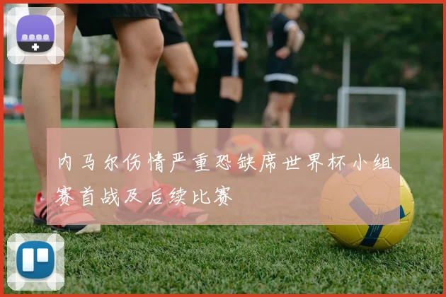内马尔伤情严重恐缺席世界杯小组赛首战及后续比赛