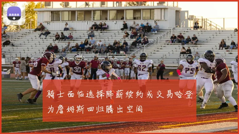 骑士面临选择降薪续约或交易哈登为詹姆斯回归腾出空间